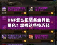 DNF怎么把裝備給其他角色？掌握這些技巧輕松轉(zhuǎn)移裝備！