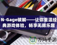 N-Gage破解——讓你重溫經(jīng)典游戲體驗，暢享無限樂趣