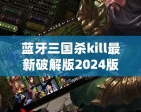 藍(lán)牙三國(guó)殺kill最新破解版2024版本：全新體驗(yàn)，暢享無縫對(duì)戰(zhàn)