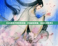 《QQ游戲天神傳奇攻略：打造最強(qiáng)英雄，征戰(zhàn)天神世界》