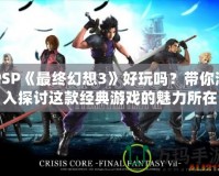 PSP《最終幻想3》好玩嗎？帶你深入探討這款經(jīng)典游戲的魅力所在