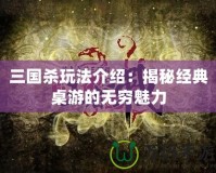 三國殺玩法介紹：揭秘經(jīng)典桌游的無窮魅力