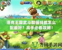 洛克王國(guó)武斗酷貓技能怎么配最好？高手必看攻略！