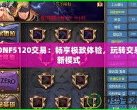 DNF5120交易：暢享極致體驗(yàn)，玩轉(zhuǎn)交易新模式