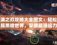 魔淵之刃攻略大全圖文：輕松征服黑暗世界，掌握最強戰(zhàn)力