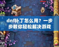 dnf補(bǔ)丁怎么用？一步步教你輕松解決游戲卡頓、閃退問題！