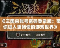 《三國(guó)殺賬號(hào)密碼登錄版：帶你進(jìn)入更暢快的游戲世界》