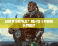 西梁女國(guó)在哪里？揭開(kāi)古代神秘國(guó)度的面紗