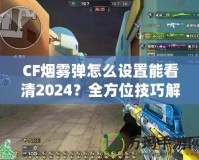 CF煙霧彈怎么設(shè)置能看清2024？全方位技巧解鎖