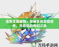 洛克王國破曉：探秘全新冒險(xiǎn)世界，開啟你的奇幻之旅