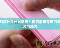 刻痕片是什么意思？深度解析背后的意義與魅力