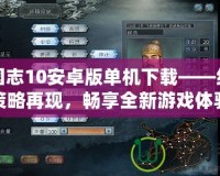 三國志10安卓版單機下載——經(jīng)典策略再現(xiàn)，暢享全新游戲體驗