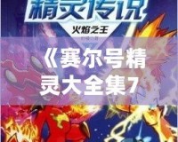 《賽爾號(hào)精靈大全集7》——帶你探索最強(qiáng)精靈的奇幻世界