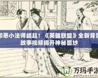 邪惡小法師崛起！《英雄聯(lián)盟》全新背景故事視頻揭開(kāi)神秘面紗