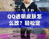 QQ透明皮膚怎么改？輕松定制個性化QQ外觀，打造獨特視覺體驗