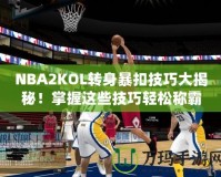 NBA2KOL轉身暴扣技巧大揭秘！掌握這些技巧輕松稱霸籃球場