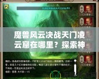 魔獸風(fēng)云決戰(zhàn)天門凌云窟在哪里？探索神秘副本，贏取極限獎勵！