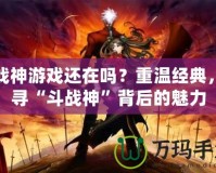 斗戰(zhàn)神游戲還在嗎？重溫經(jīng)典，探尋“斗戰(zhàn)神”背后的魅力