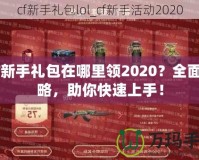 CF新手禮包在哪里領(lǐng)2020？全面攻略，助你快速上手！