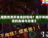 《魔獸世界開掛會(huì)封號(hào)嗎？揭開游戲外掛的真相與后果》