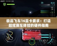 極品飛車16顯卡要求：打造超炫賽車體驗(yàn)的硬件指南