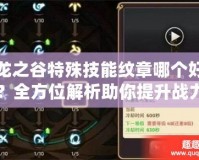 龍之谷特殊技能紋章哪個(gè)好？全方位解析助你提升戰(zhàn)力！