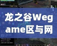 龍之谷Wegame區(qū)與網(wǎng)通區(qū)哪個人多？分析與選擇指南