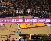 NBA2K13PSP版怎么玩？全面指南帶你暢享籃球盛宴！