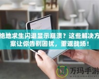 絕地求生閃退顯示崩潰？這些解決方案讓你告別困擾，重返戰(zhàn)場(chǎng)！