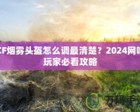 CF煙霧頭盔怎么調(diào)最清楚？2024網(wǎng)吧玩家必看攻略