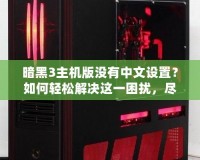 暗黑3主機版沒有中文設置？如何輕松解決這一困擾，盡享魔幻世界！