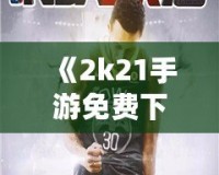 《2k21手游免費(fèi)下載中文版》：暢享極致籃球體驗(yàn)，指尖上的體育盛宴