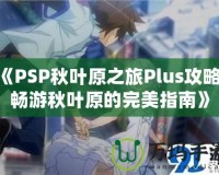 《PSP秋葉原之旅Plus攻略：暢游秋葉原的完美指南》