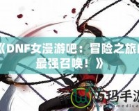 《DNF女漫游吧：冒險之旅的最強召喚！》