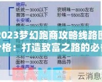 2023夢幻跑商攻略線路圖價格：打造致富之路的必備指南