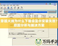 穿越火線為什么下載會(huì)顯示安裝失敗？原因分析與解決方案