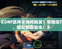 《DNF武神步如何觸發(fā)？掌握技巧，輕松制霸副本！》