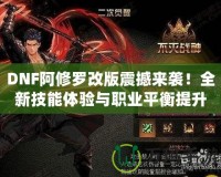 DNF阿修羅改版震撼來襲！全新技能體驗與職業(yè)平衡提升