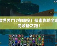 魔獸世界T17在哪換？探索你的全新時(shí)尚裝備之路！