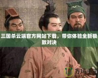 三國殺云端官方網(wǎng)站下載，帶你體驗(yàn)全新極致對(duì)決