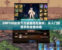 DNF100級男氣功裝備搭配解析：從入門到高手的全面攻略