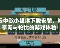 云中歌小程序下載安裝，暢享無與倫比的游戲體驗(yàn)！