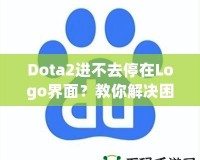 Dota2進不去停在Logo界面？教你解決困擾的全攻略！