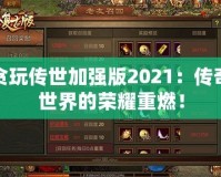 貪玩?zhèn)魇兰訌?qiáng)版2021：傳奇世界的榮耀重燃！