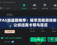 GTA5加速器推薦：暢享流暢游戲體驗(yàn)，讓你遠(yuǎn)離卡頓與延遲