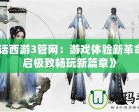 《大話西游3管網(wǎng)：游戲體驗(yàn)新革命，開啟極致暢玩新篇章》