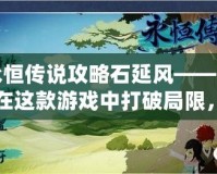 永恒傳說攻略石延風(fēng)——如何在這款游戲中打破局限，制霸戰(zhàn)場！