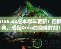 Dota6.83版本哪年更新？回顧經(jīng)典，感受Dota的巔峰時(shí)刻！