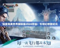 探索完美世界國(guó)際版2024月仙：引領(lǐng)幻想新紀(jì)元