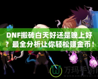 DNF搬磚白天好還是晚上好？最全分析讓你輕松賺金幣！